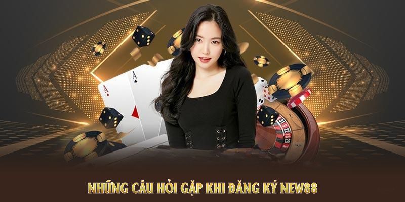 Những câu hỏi gặp khi đăng ký NEW88 nên theo dõi kỹ lưỡng